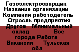 Газоэлектросварщик › Название организации ­ Компания-работодатель › Отрасль предприятия ­ Другое › Минимальный оклад ­ 30 000 - Все города Работа » Вакансии   . Тульская обл.